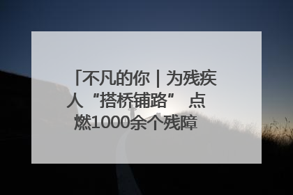 不凡的你｜为残疾人“搭桥铺路” 点燃1000余个残障家庭的希望之光