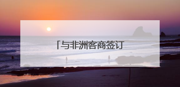 与非洲客商签订意向协议 新化红茶开拓非洲市场