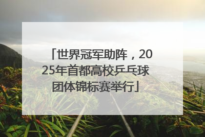 世界冠军助阵，2025年首都高校乒乓球团体锦标赛举行