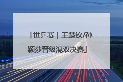 世乒赛｜王楚钦/孙颖莎晋级混双决赛