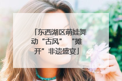 东西湖区萌娃舞动“古风” “摊开”非遗盛宴