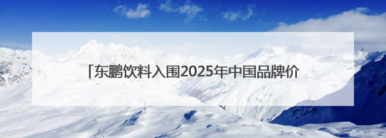 东鹏饮料入围2025年中国品牌价值榜，彰显强劲的民族品牌生命力