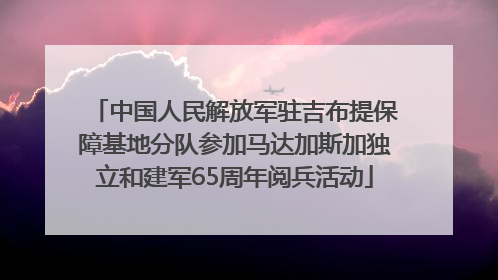 中国人民解放军驻吉布提保障基地分队参加马达加斯加独立和建军65周年阅兵活动