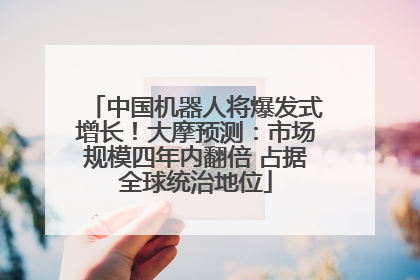 中国机器人将爆发式增长！大摩预测：市场规模四年内翻倍 占据全球统治地位