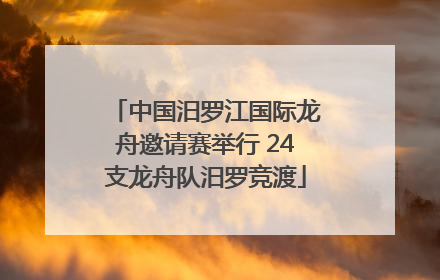 中国汨罗江国际龙舟邀请赛举行 24支龙舟队汨罗竞渡