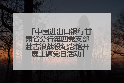 中国进出口银行甘肃省分行第四党支部赴古浪战役纪念馆开展主题党日活动