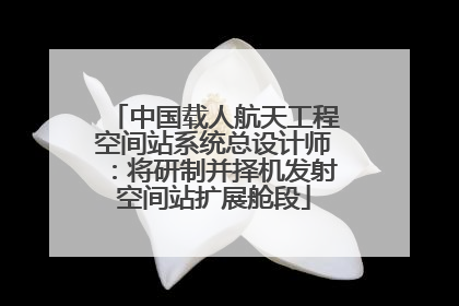 中国载人航天工程空间站系统总设计师：将研制并择机发射空间站扩展舱段