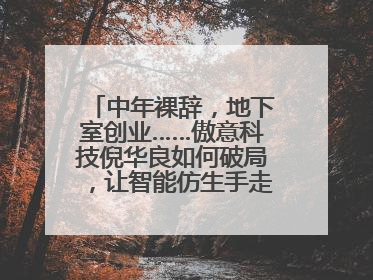 中年裸辞，地下室创业……傲意科技倪华良如何破局，让智能仿生手走进千家万户？