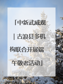 中新武威观｜古浪县多机构联合开展端午敬老活动