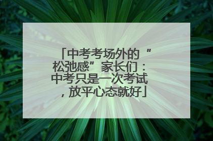 中考考场外的“松弛感”家长们：中考只是一次考试，放平心态就好