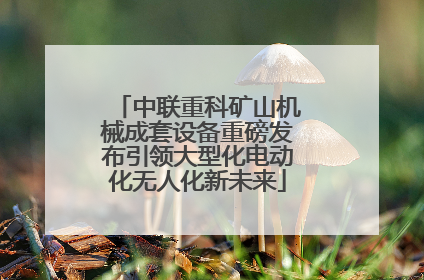 中联重科矿山机械成套设备重磅发布引领大型化电动化无人化新未来