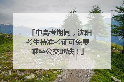 中高考期间，沈阳考生持准考证可免费乘坐公交地铁！