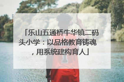 乐山五通桥牛华镇二码头小学：以品格教育铸魂，用系统建构育人