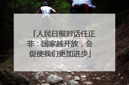 人民日报对话任正非：国家越开放，会促使我们更加进步