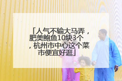 人气不输大马弄，肥美鲍鱼10块3个，杭州市中心这个菜市便宜好逛