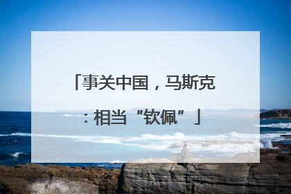 事关中国，马斯克：相当“钦佩”