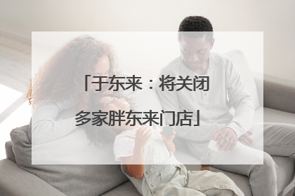 于东来：将关闭多家胖东来门店
