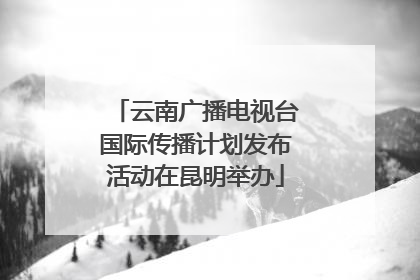 云南广播电视台国际传播计划发布活动在昆明举办