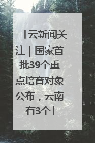 云新闻关注｜国家首批39个重点培育对象公布，云南有3个