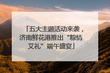 五大主题活动来袭，济南鲜花港推出“粽情艾礼”端午盛宴