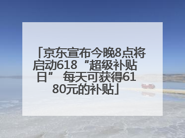 京东宣布今晚8点将启动618“超级补贴日” 每天可获得6180元的补贴