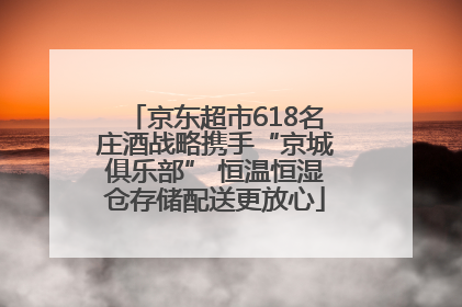 京东超市618名庄酒战略携手“京城俱乐部” 恒温恒湿仓存储配送更放心