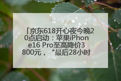 京东618开心夜今晚20点启动：苹果iPhone16 Pro至高降价3800元，“最后28小时”推出十二大补贴