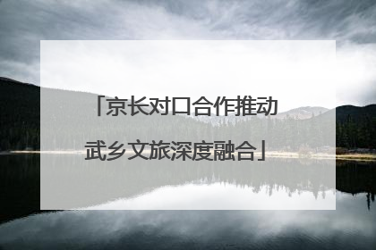 京长对口合作推动武乡文旅深度融合