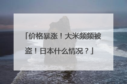 价格暴涨！大米频频被盗！日本什么情况？