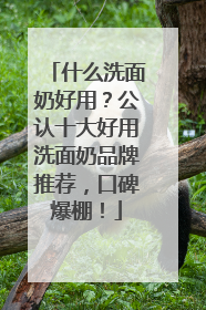 什么洗面奶好用？公认十大好用洗面奶品牌推荐，口碑爆棚！