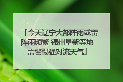 今天辽宁大部阵雨或雷阵雨频繁 锦州阜新等地需警惕强对流天气