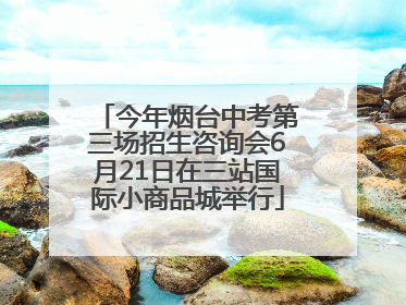 今年烟台中考第三场招生咨询会6月21日在三站国际小商品城举行