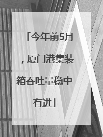 今年前5月，厦门港集装箱吞吐量稳中有进