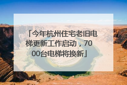 今年杭州住宅老旧电梯更新工作启动，7000台电梯将换新