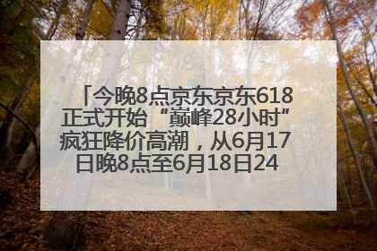 今晚8点京东京东618正式开始“巅峰28小时”疯狂降价高潮，从6月17日晚8点至6月18日24点内最便宜优惠
