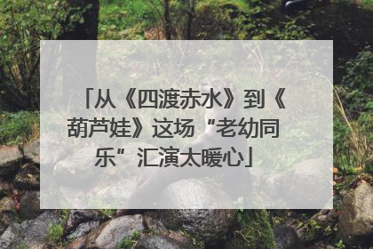 从《四渡赤水》到《葫芦娃》这场“老幼同乐”汇演太暖心