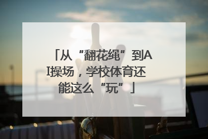 从“翻花绳”到AI操场，学校体育还能这么“玩”