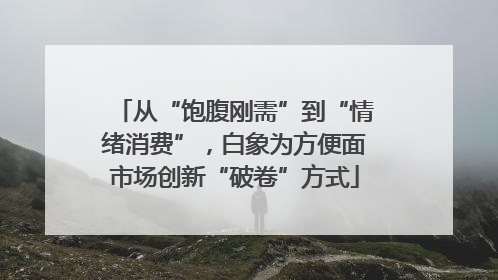 从“饱腹刚需”到“情绪消费”，白象为方便面市场创新“破卷”方式