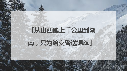 从山西跑上千公里到湖南，只为给交警送锦旗