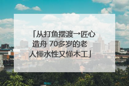 从打鱼摆渡→匠心造舟 70多岁的老人懂水性又懂木工