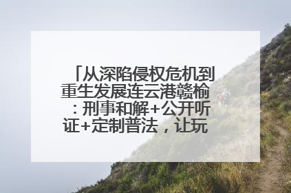 从深陷侵权危机到重生发展连云港赣榆：刑事和解+公开听证+定制普法，让玩具公司回到正轨