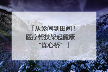 从诊间到田间！医疗帮扶架起健康“连心桥”