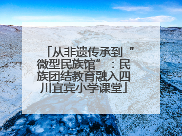 从非遗传承到“微型民族馆”：民族团结教育融入四川宜宾小学课堂