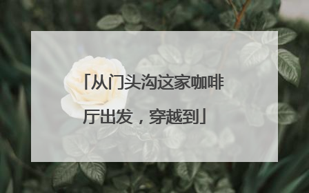 从门头沟这家咖啡厅出发，穿越到