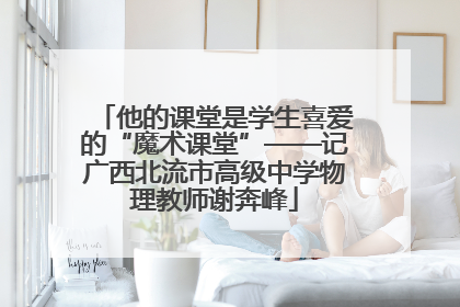 他的课堂是学生喜爱的“魔术课堂”——记广西北流市高级中学物理教师谢奔峰