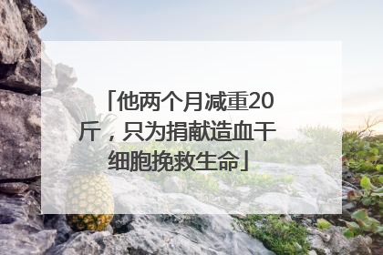 他两个月减重20斤，只为捐献造血干细胞挽救生命