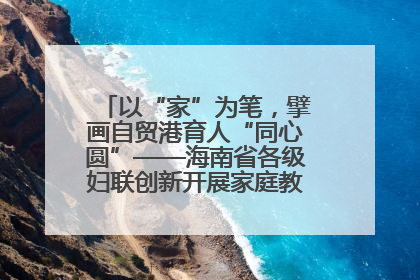 以“家”为笔，擘画自贸港育人“同心圆”——海南省各级妇联创新开展家庭教育宣传周活动