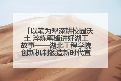 以笔为犁深耕校园沃土 淬炼笔锋讲好湖工故事——湖北工程学院创新机制锻造新时代宣传“轻骑兵”