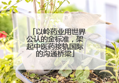 以岭药业用世界公认的金标准，架起中医药接轨国际的沟通桥梁