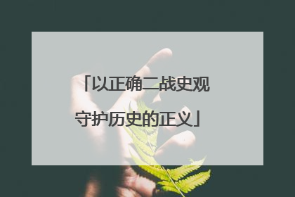 以正确二战史观守护历史的正义